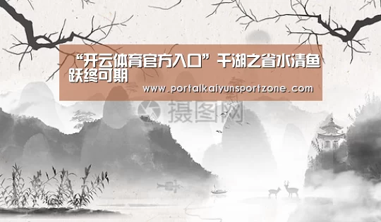“开云体育官方入口”千湖之省水清鱼跃终可期(图2) 开云体育官方入口