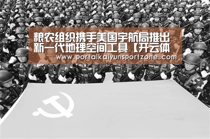 粮农组织携手美国宇航局推出新一代地理空间工具【开云体育官方入口】(图2) KAIYUN官网