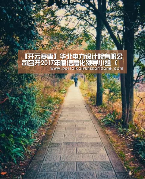 【开云赛事】华北电力设计院有限公司召开2017年度信息化领导小组(扩大)会议(图1) 开云体育直播
