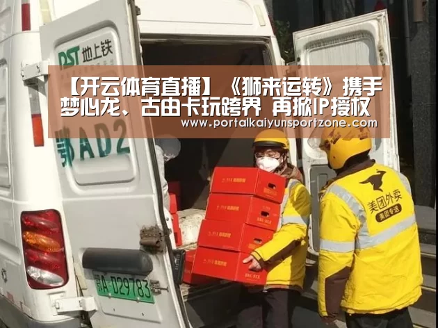 【开云体育直播】《狮来运转》携手梦心龙、古由卡玩跨界 再掀IP授权新风潮!(图1) 开云体育官方入口