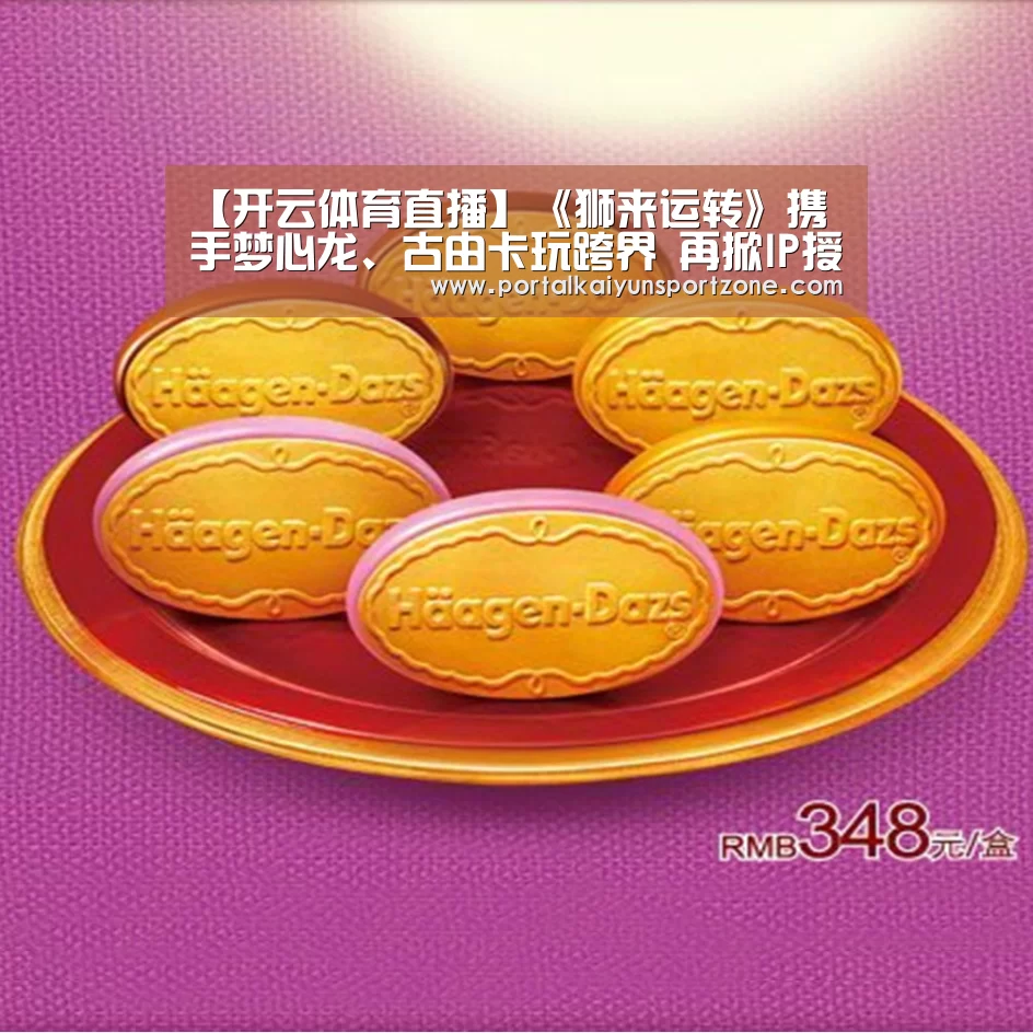 【开云体育直播】《狮来运转》携手梦心龙、古由卡玩跨界 再掀IP授权新风潮!(图2) 开云赛事