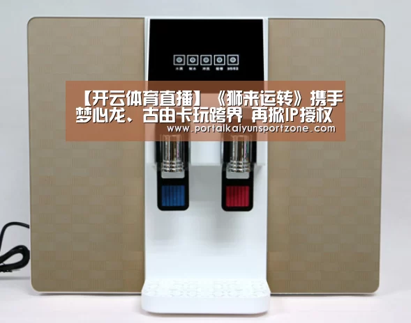 【开云体育直播】《狮来运转》携手梦心龙、古由卡玩跨界 再掀IP授权新风潮!(图4) 开云体育官方入口