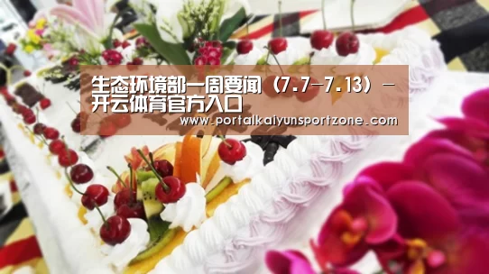 生态环境部一周要闻(7.7-7.13)-开云体育官方入口(图1) 开云赛事
