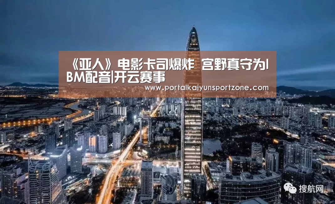 《亚人》电影卡司爆炸 宫野真守为IBM配音|开云赛事(图2) KAIYUN官网