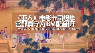 《亚人》电影卡司爆炸 宫野真守为IBM配音|开云赛事(图1) 开云体育直播