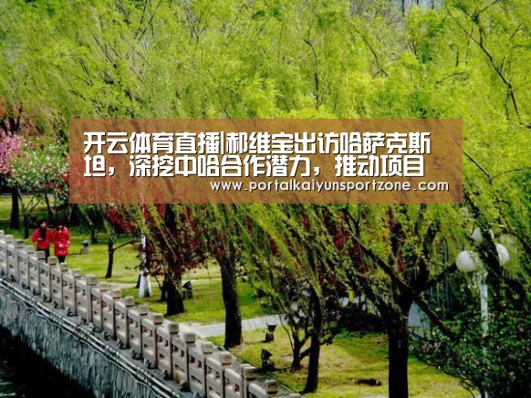 开云体育直播|郝维宝出访哈萨克斯坦,深挖中哈合作潜力,推动项目落地(图1) 开云赛事